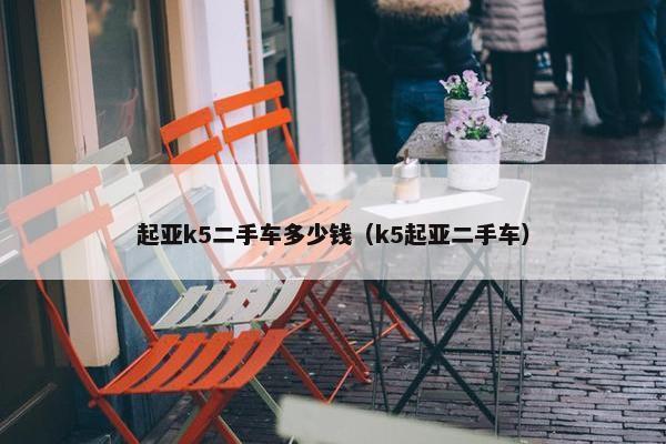 起亚k5二手车多少钱（k5起亚二手车）