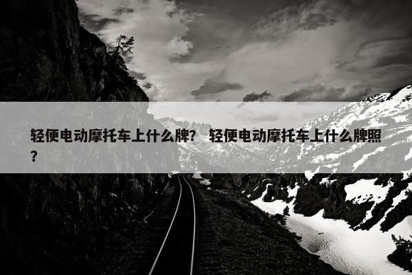 轻便电动摩托车上什么牌？ 轻便电动摩托车上什么牌照？