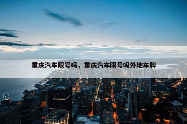 重庆汽车限号吗，重庆汽车限号吗外地车牌