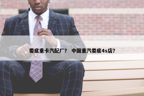 娄底重卡汽配厂？ 中国重汽娄底4s店？