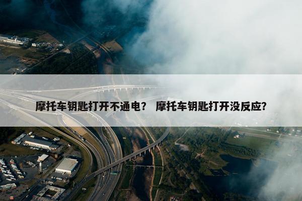 摩托车钥匙打开不通电？ 摩托车钥匙打开没反应？