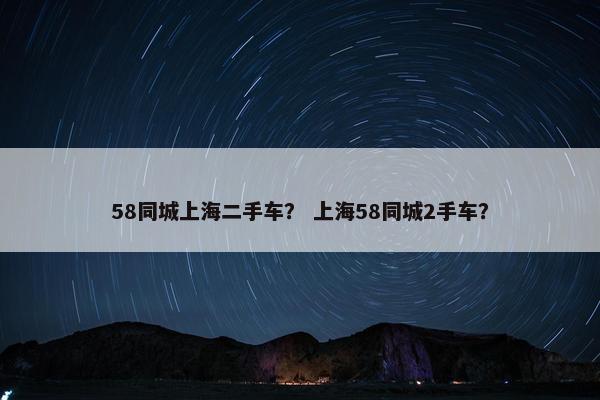58同城上海二手车？ 上海58同城2手车？