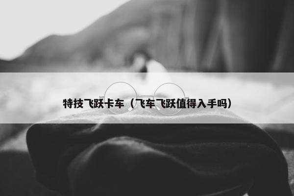 特技飞跃卡车（飞车飞跃值得入手吗）