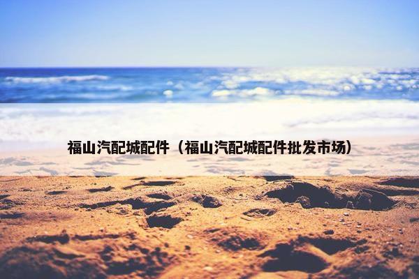 福山汽配城配件（福山汽配城配件批发市场）