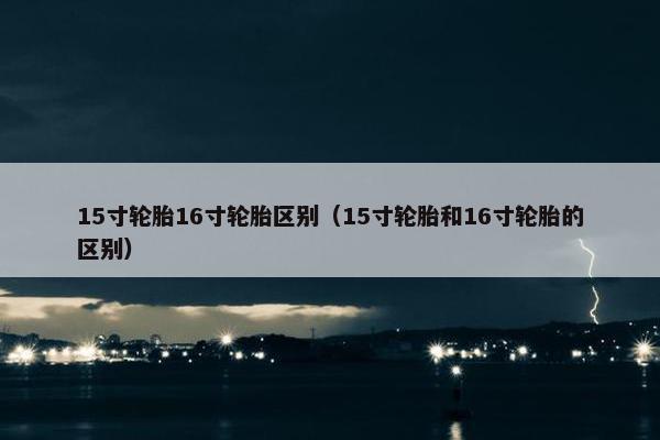 15寸轮胎16寸轮胎区别（15寸轮胎和16寸轮胎的区别）