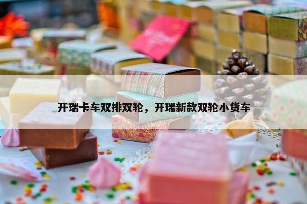 开瑞卡车双排双轮，开瑞新款双轮小货车