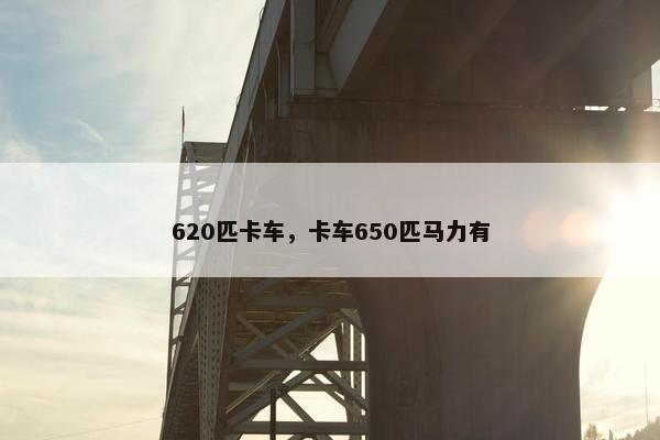 620匹卡车，卡车650匹马力有