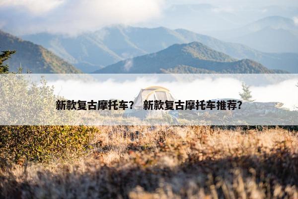新款复古摩托车？ 新款复古摩托车推荐？