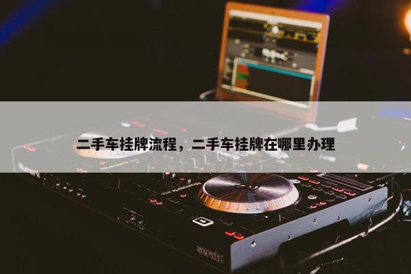 二手车挂牌流程，二手车挂牌在哪里办理