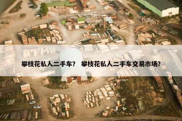 攀枝花私人二手车？ 攀枝花私人二手车交易市场？