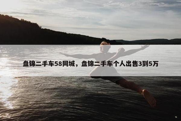 盘锦二手车58同城，盘锦二手车个人出售3到5万