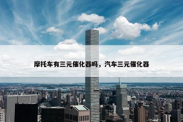 摩托车有三元催化器吗，汽车三元催化器
