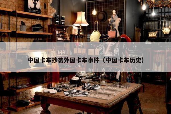 中国卡车抄袭外国卡车事件（中国卡车历史）