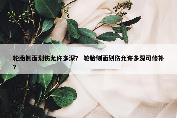 轮胎侧面划伤允许多深？ 轮胎侧面划伤允许多深可修补？