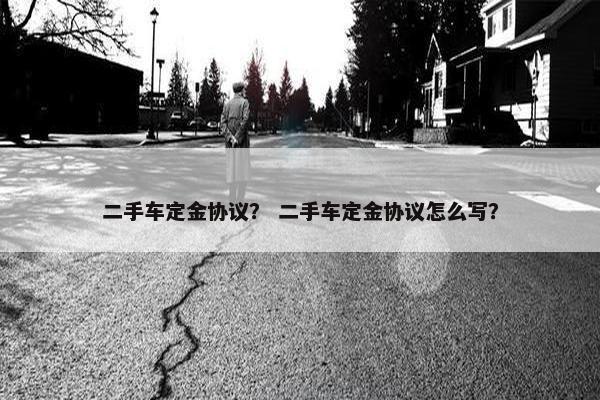 二手车定金协议？ 二手车定金协议怎么写？