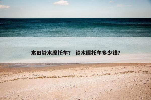 本田铃木摩托车？ 铃木摩托车多少钱？