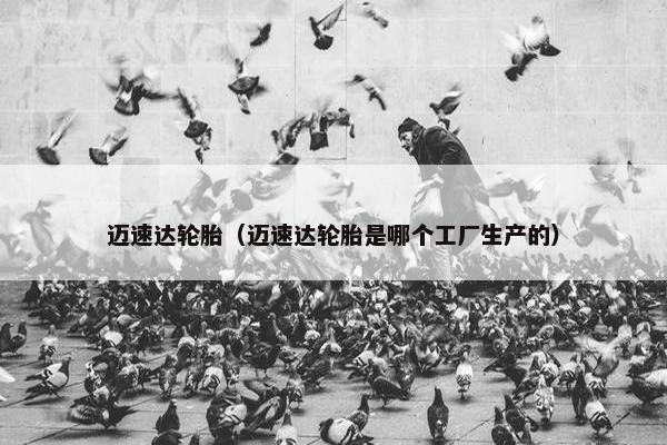 迈速达轮胎（迈速达轮胎是哪个工厂生产的）