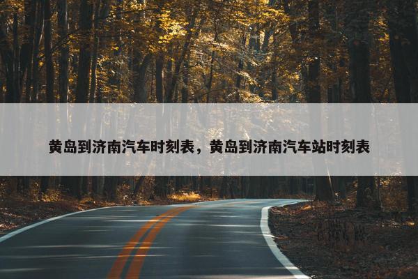 黄岛到济南汽车时刻表，黄岛到济南汽车站时刻表