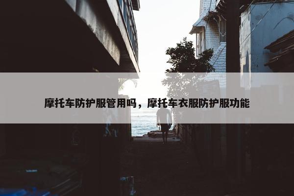 摩托车防护服管用吗，摩托车衣服防护服功能