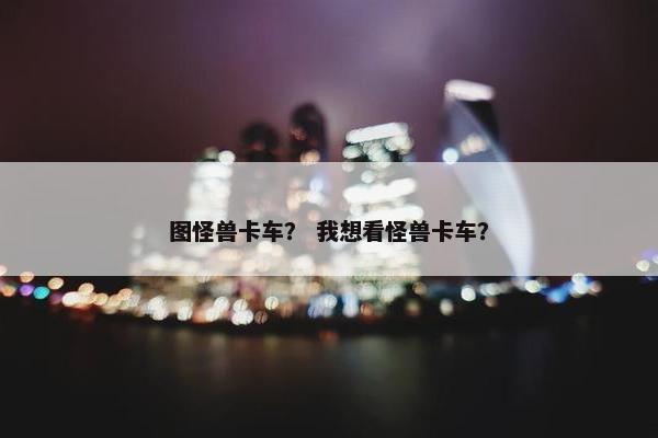 图怪兽卡车？ 我想看怪兽卡车？