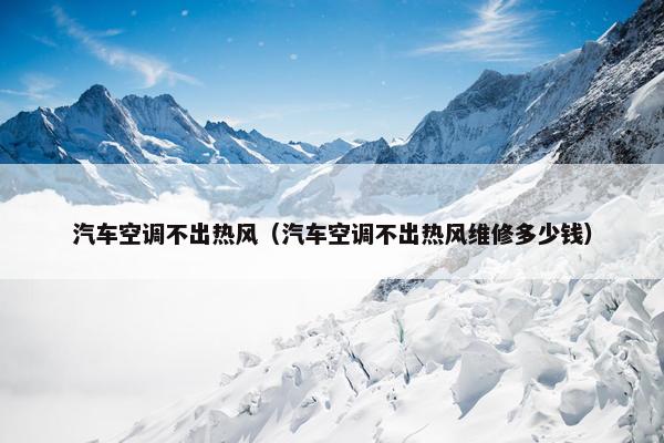 汽车空调不出热风（汽车空调不出热风维修多少钱）