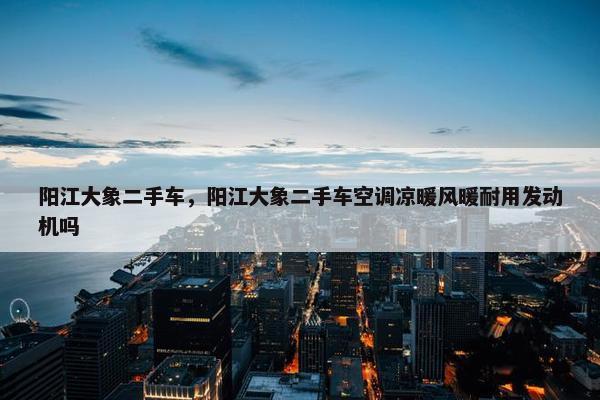 阳江大象二手车，阳江大象二手车空调凉暖风暖耐用发动机吗