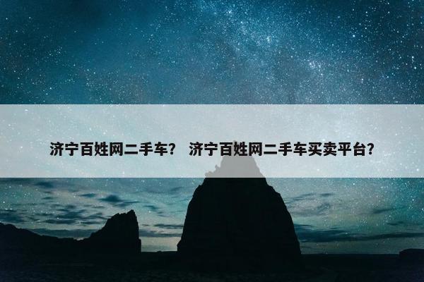 济宁百姓网二手车？ 济宁百姓网二手车买卖平台？