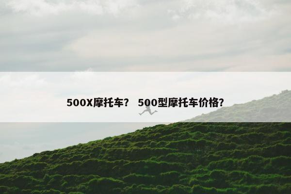 500X摩托车？ 500型摩托车价格？