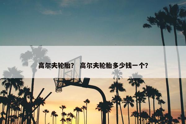 高尔夫轮胎？ 高尔夫轮胎多少钱一个？