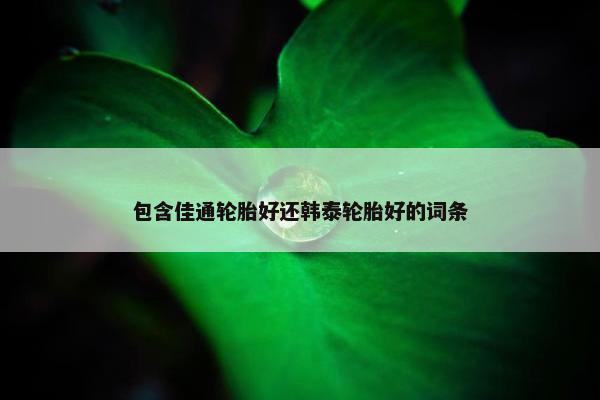 包含佳通轮胎好还韩泰轮胎好的词条