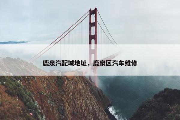 鹿泉汽配城地址，鹿泉区汽车维修