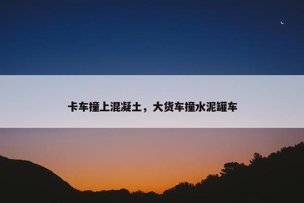 卡车撞上混凝土，大货车撞水泥罐车