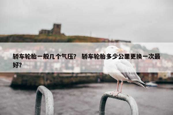 轿车轮胎一般几个气压？ 轿车轮胎多少公里更换一次最好？