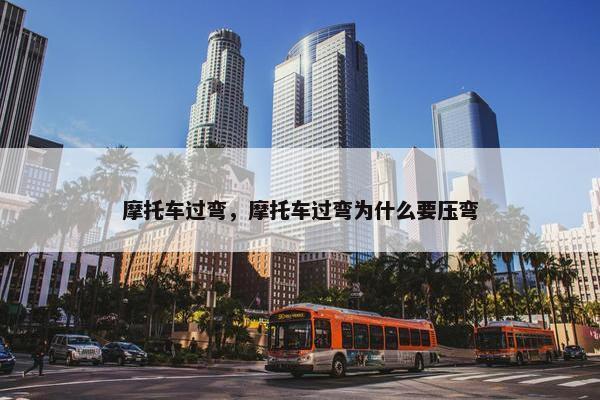 摩托车过弯，摩托车过弯为什么要压弯