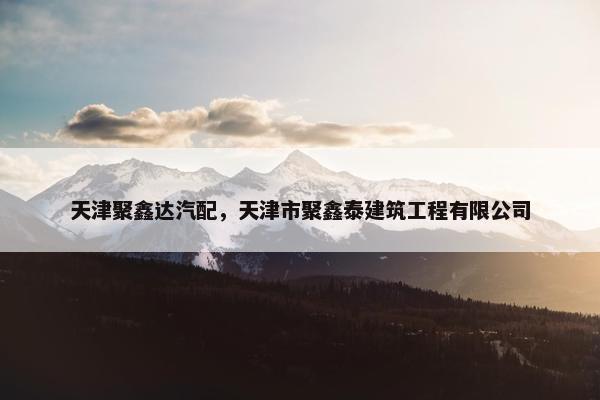 天津聚鑫达汽配，天津市聚鑫泰建筑工程有限公司