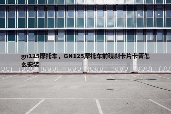 gn125摩托车，GN125摩托车前碟刹卡片卡簧怎么安装