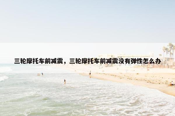 三轮摩托车前减震，三轮摩托车前减震没有弹性怎么办