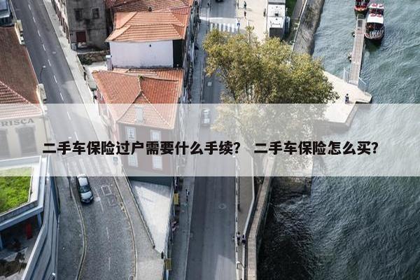 二手车保险过户需要什么手续？ 二手车保险怎么买？