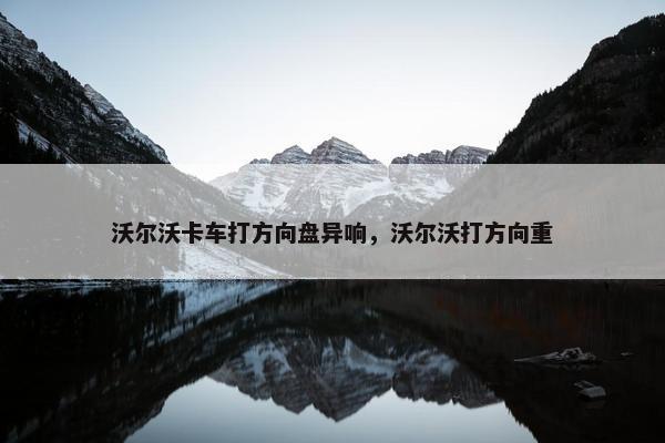 沃尔沃卡车打方向盘异响，沃尔沃打方向重