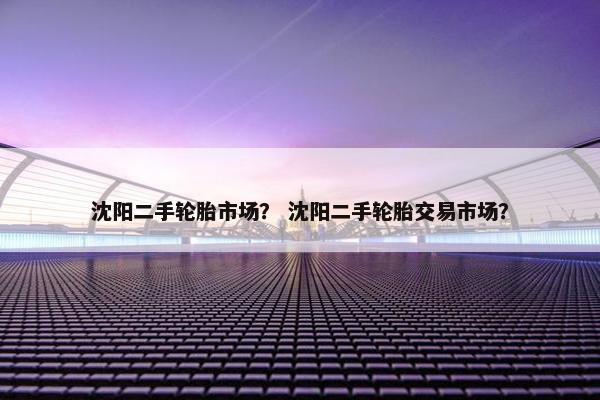 沈阳二手轮胎市场？ 沈阳二手轮胎交易市场？