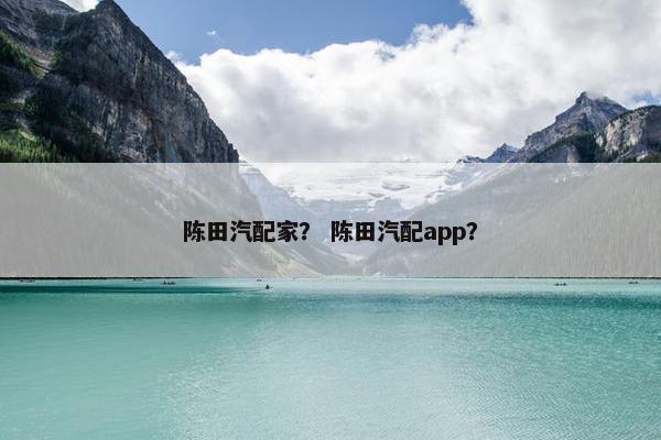 陈田汽配家？ 陈田汽配app？