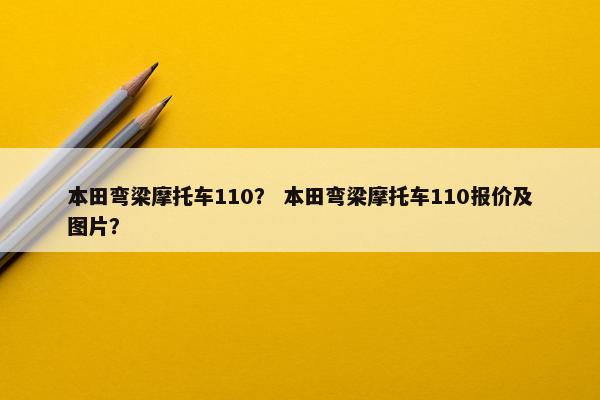 本田弯梁摩托车110？ 本田弯梁摩托车110报价及图片？