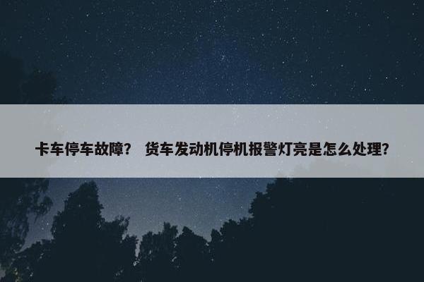 卡车停车故障？ 货车发动机停机报警灯亮是怎么处理？