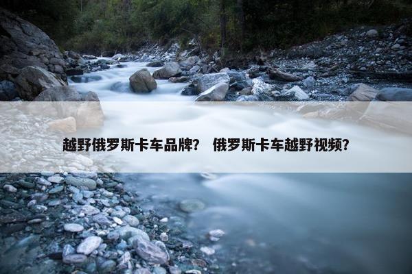 越野俄罗斯卡车品牌？ 俄罗斯卡车越野视频？