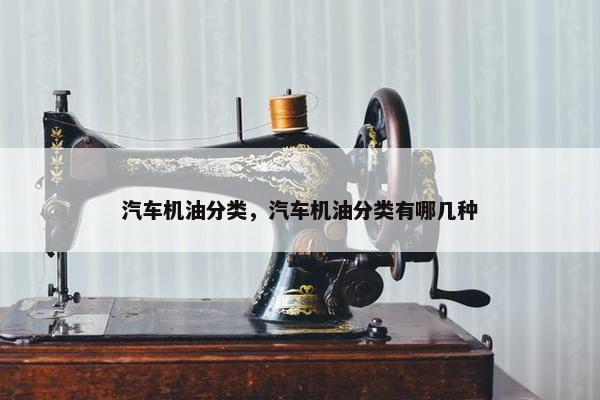 汽车机油分类，汽车机油分类有哪几种