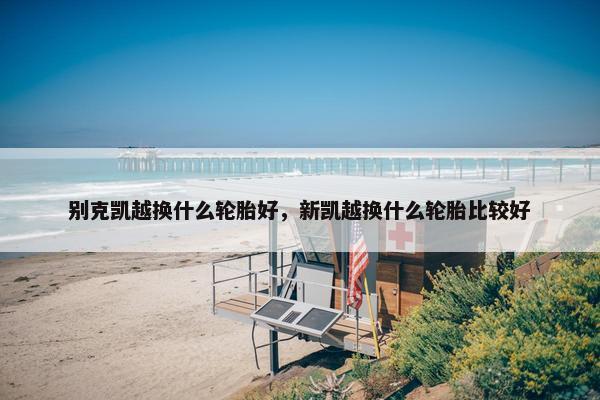 别克凯越换什么轮胎好，新凯越换什么轮胎比较好