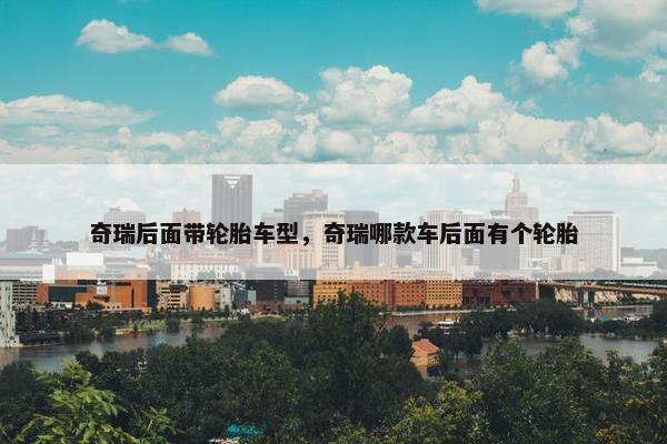 奇瑞后面带轮胎车型，奇瑞哪款车后面有个轮胎