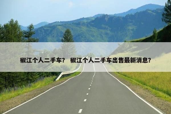 椒江个人二手车？ 椒江个人二手车出售最新消息？