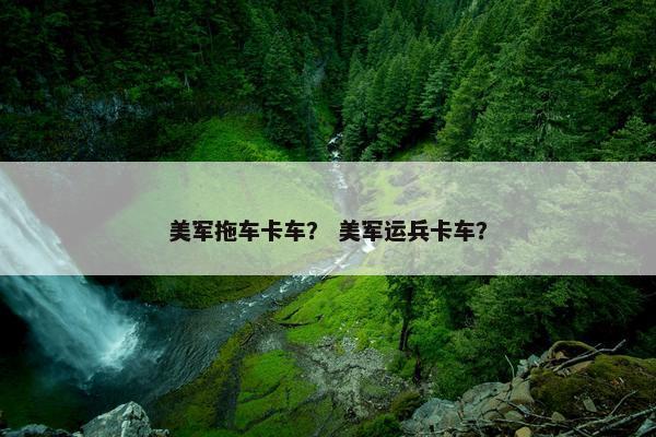 美军拖车卡车？ 美军运兵卡车？