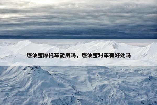 燃油宝摩托车能用吗，燃油宝对车有好处吗